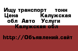 Ищу транспорт 4-5тонн › Цена ­ 3 000 - Калужская обл. Авто » Услуги   . Калужская обл.